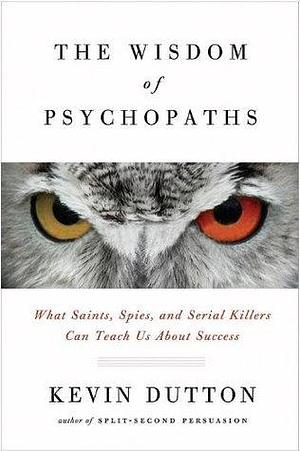 The Wisdom of Psychopaths: What Saints, Spies and Serial Killers Can Teach Us About Success by Kevin Dutton, Kevin Dutton