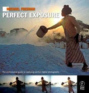 Michael Freeman's Perfect Exposure: The Professional's Guide to Capturing Perfect Digital Photographs by Michael Freeman