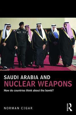 Saudi Arabia and Nuclear Weapons: How Do Countries Think about the Bomb? by Norman Cigar