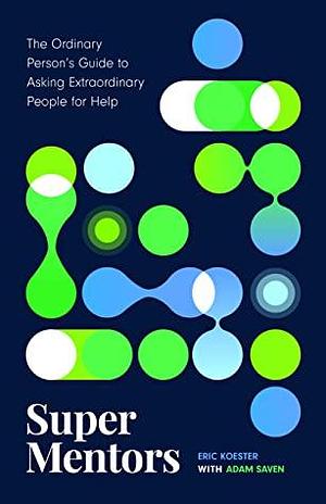 Super Mentors: The Ordinary Person's Guide to Asking Extraordinary People for Help by Adam Saven, Adam Saven, Eric Koester, Eric Koester