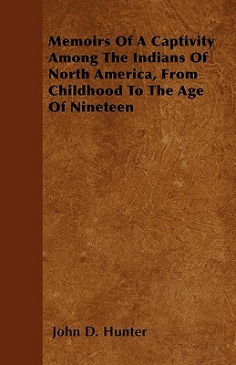 Memoirs Of A Captivity Among The Indians Of North America, From Childhood To The Age Of Nineteen by John D. Hunter