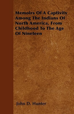 Memoirs Of A Captivity Among The Indians Of North America, From Childhood To The Age Of Nineteen by John D. Hunter
