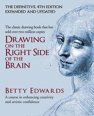 Drawing on the Right Side of the Brain: A Course in Enhancing Creativity and Artistic Confidence: The Definitive 4th Edition by Betty Edwards, Betty Edwards