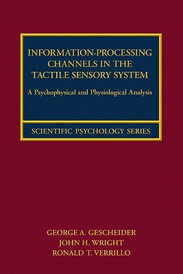 Information-Processing Channels in the Tactile Sensory System: A Psychophysical and Physiological Analysis by John H. Wright, George A. Gescheider, Ronald T. Verrillo