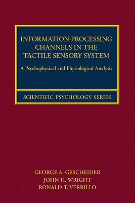 Information-Processing Channels in the Tactile Sensory System: A Psychophysical and Physiological Analysis by John H. Wright, Ronald T. Verrillo, George A. Gescheider