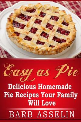 Easy as Pie: Delicious Homemade Pie Recipes Your Family Will Love by Barb Asselin