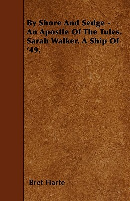 By Shore And Sedge - An Apostle Of The Tules. Sarah Walker. A Ship Of '49. by Bret Harte