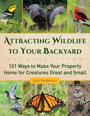 Attracting Wildlife to Your Backyard: 101 Ways to Make Your Property Home for Creatures Great and Small by Josh Vanbrakle