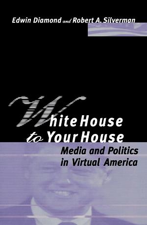 White House to Your House: Media and Politics in Virtual America by Robert A. Silverman, Edwin Diamond