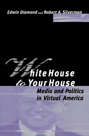 White House to Your House: Media and Politics in Virtual America by Edwin Diamond, Robert A. Silverman