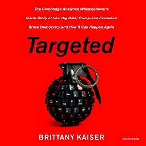 Targeted: My Inside Story of Cambridge Analytica and How Trump and Facebook Broke Democracy by Brittany Kaiser