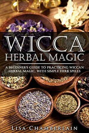 Wicca Herbal Magic: A Beginner's Guide to Practicing Wiccan Herbal Magic, with Simple Herb Spells by Lisa Chamberlain