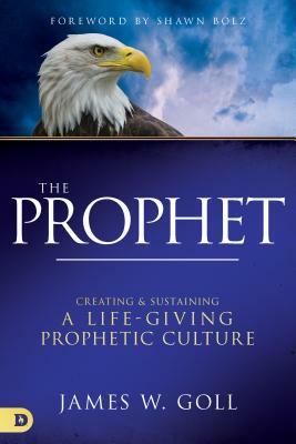 The Prophet: Creating and Sustaining a Life-Giving Prophetic Culture by James W. Goll