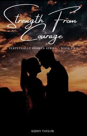 Strength from Courage(Perpetually Broken Book 2) by Kerry Taylor
