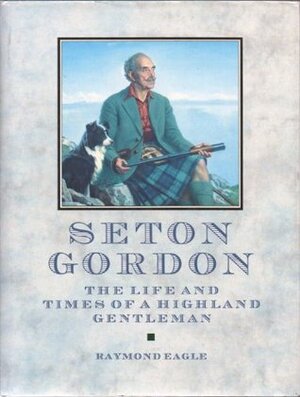 Seton Gordon: The Life and Times of a Highland Gentleman by Raymond Eagle