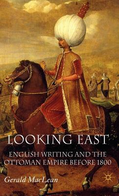 Looking East: English Writing and the Ottoman Empire Before 1800 by G. MacLean