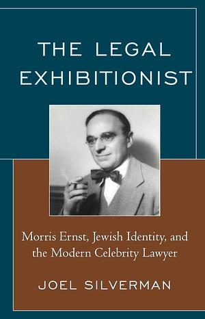 The Legal Exhibitionist: Morris Ernst, Jewish Identity, and the Modern Celebrity Lawyer by Joel Silverman