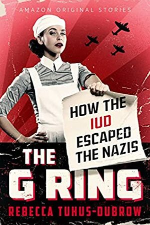 The G Ring: How the IUD Escaped the Nazis by Rebecca Tuhus-Dubrow