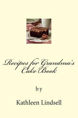 Recipes for Grandma's Cake Book: by Kathleen Lindsell by Kathleen Lindsell