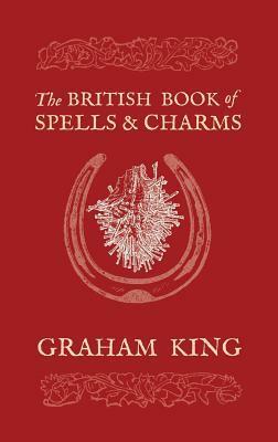 The British Book of Spells and Charms: A Compilation of Traditional Folk Magic by Graham King