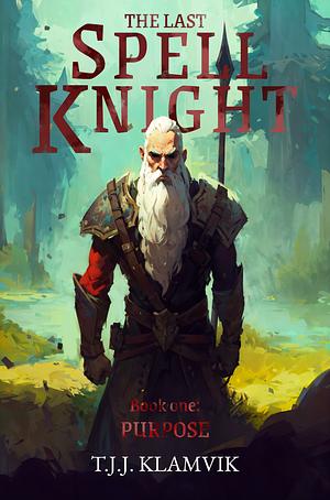 The Last Spell Knight, Book One: Purpose by T.J.J. Klamvik