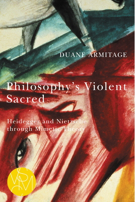 Philosophy's Violent Sacred: Heidegger and Nietzsche Through Mimetic Theory by Duane Armitage