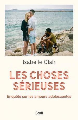 Les choses sérieuses: Enquête sur les amours adolescentes by Isabelle Clair