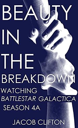 Beauty in the Breakdown: Watching Battlestar Galactica, Season 4A by Jacob Clifton