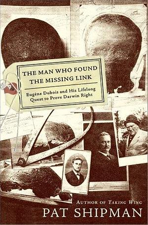 The Man who Found the Missing Link: Eugène Dubois and His Lifelong Quest to Prove Darwin Right by Pat Shipman