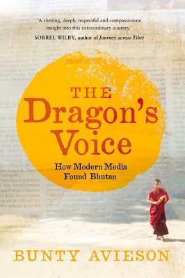 The Dragon's Voice: How Modern Media Found Bhutan by Bunty Avieson