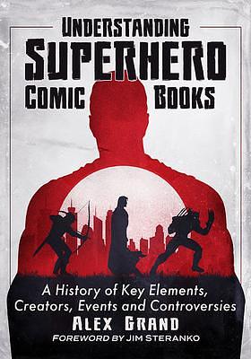 Understanding Superhero Comic Books: A History of Key Elements, Creators, Events and Controversies by Alex Grand, Alex Grand