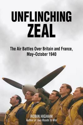 Unflinching Zeal: The Air Battles Over France and Britain, May-October 1940 by Robin Higham