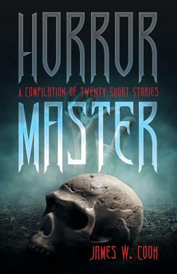 Horror Master: A Compilation of Twenty Short Stories by James W. Cook