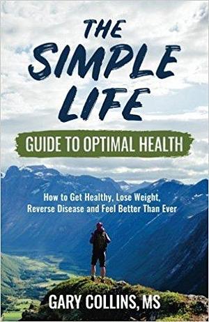 The Simple Life Guide To Optimal Health: How to Get Healthy and Feel Better Than Ever by Gary Collins, Gary Collins