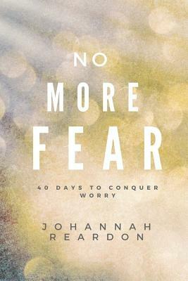 No More Fear: 40 days to overcome worry by Johannah Reardon