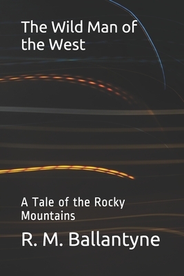 The Wild Man of the West: A Tale of the Rocky Mountains by Robert Michael Ballantyne