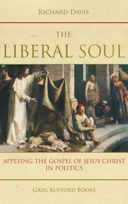 The Liberal Soul: Applying the Gospel of Jesus Christ in Politics by Richard Davis