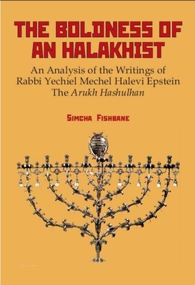 The Boldness of a Halakhist: An Analysis of the Writings of Rabbi Yechiel Mechel Halevi Epstein's "the Arukh Hashulhan" by Simcha Fishbane