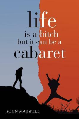 Life Is a Bitch - But It Can Be a Cabaret by John Maxwell