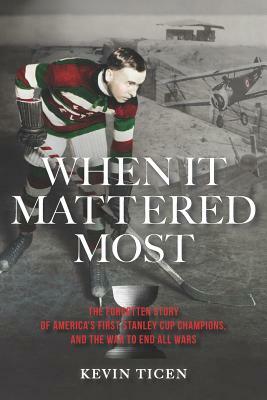 When It Mattered Most: The Forgotten Story of America's First Stanley Cup, and the War to End All Wars by Kevin Ticen