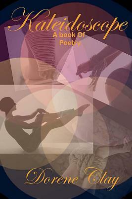 Kaleidoscope: A Book Of Poetry by Dorene Clay
