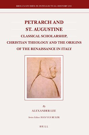 Petrarch and St. Augustine: Classical Scholarship, Christian Theology and the Origins of the Renaissance in Italy by Alexander Lee