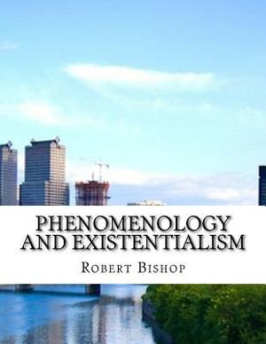 Phenomenology and Existentialism by Robert Bishop