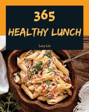 Healthy Lunch 365: Enjoy 365 Days with Amazing Healthy Lunch Recipes in Your Own Healthy Lunch Cookbook! [book 1] by Lucy Liu