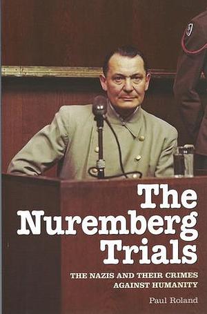 Nuremberg Trials: The Nazis and Their Crimes Against Humanity by Paul Roland, Paul Roland