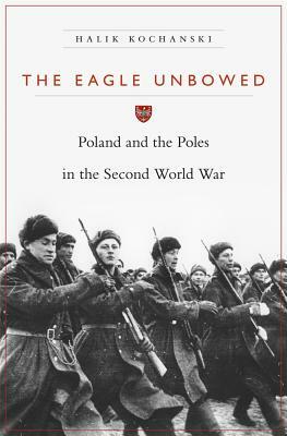 The Eagle Unbowed: Poland and the Poles in the Second World War by Halik Kochanski