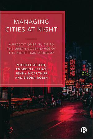 Managing Cities at Night: A Practitioner Guide to the Urban Governance of the Night-Time Economy by Enora Robin, Jenny McArthur, Andreina Seijas, Michele Acuto