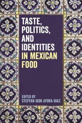 Taste, Politics, and Identities in Mexican Food by Steffan Igor Ayora-Diaz