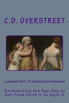 Lesbian M.I.L.F. Seduction Manual: Surmounting the Age Gap to Get From Point A to Spot G by C. D. Overstreet