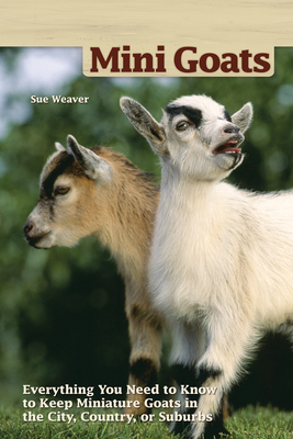 Mini Goats: Everything You Need to Know to Keep Miniature Goats in the City, Country, or Suburbs by Sue Weaver